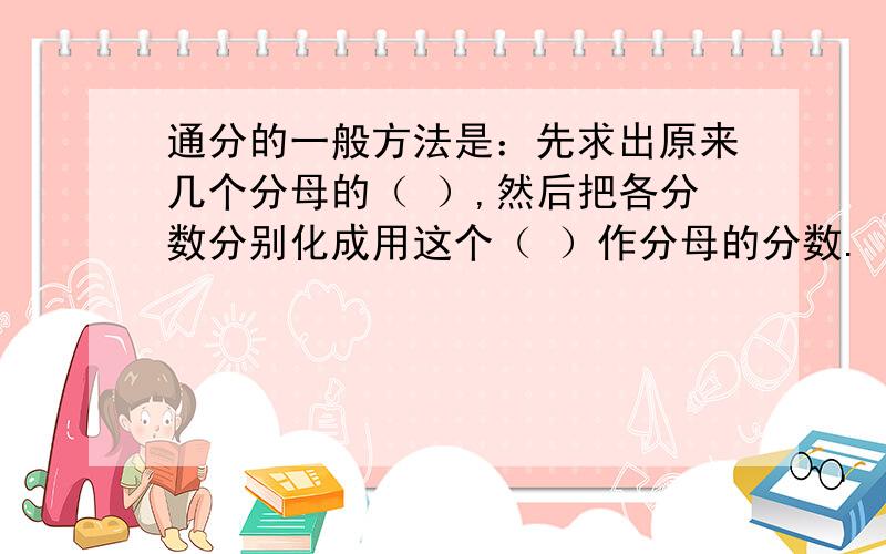 通分的一般方法是：先求出原来几个分母的（ ）,然后把各分数分别化成用这个（ ）作分母的分数.