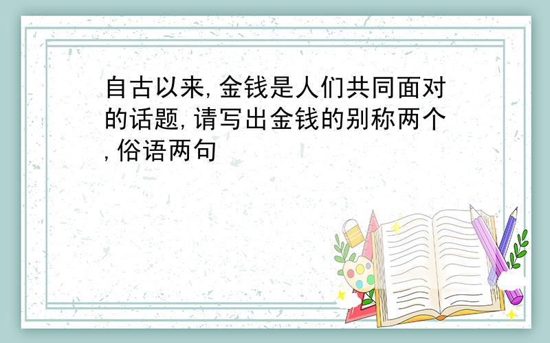 自古以来,金钱是人们共同面对的话题,请写出金钱的别称两个,俗语两句