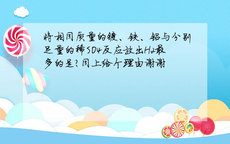 将相同质量的镁、铁、铝与分别足量的稀SO4反应放出H2最多的是?同上给个理由谢谢