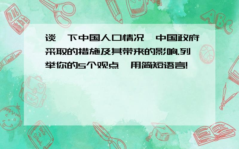 谈一下中国人口情况、中国政府采取的措施及其带来的影响.列举你的5个观点,用简短语言!