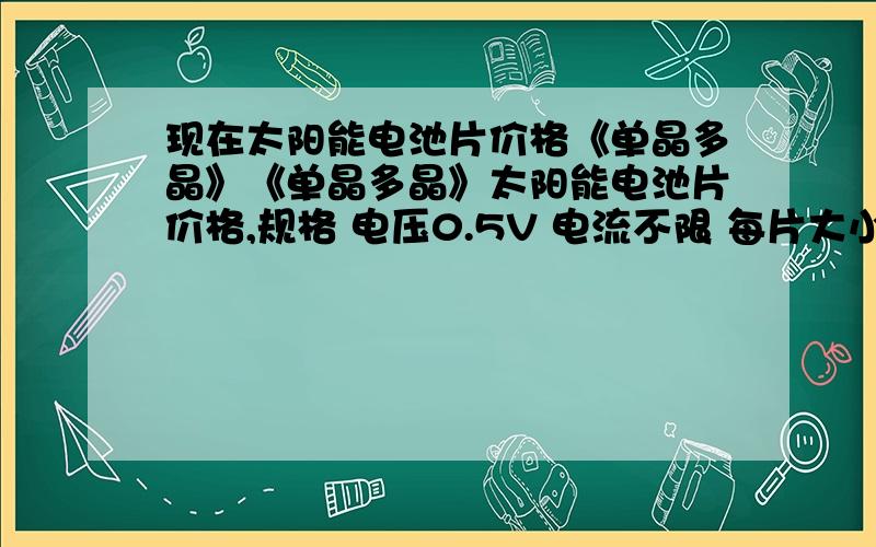 现在太阳能电池片价格《单晶多晶》《单晶多晶》太阳能电池片价格,规格 电压0.5V 电流不限 每片大小小于5CM《边长》 边长3到4CM最好 转换率12%以上就行!那位有这样货的老兄说明一下!价钱合