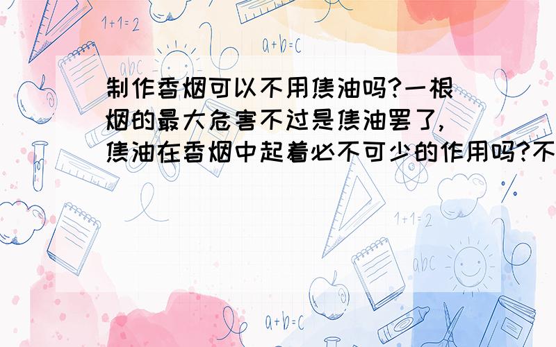 制作香烟可以不用焦油吗?一根烟的最大危害不过是焦油罢了,焦油在香烟中起着必不可少的作用吗?不用焦油的香烟无法制作吗?那样以后岂不是能让很多说吸烟有害健康的人闭嘴吗?