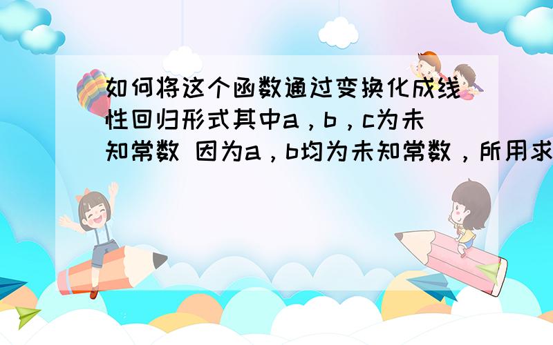 如何将这个函数通过变换化成线性回归形式其中a，b，c为未知常数 因为a，b均为未知常数，所用求不出来t 线性回归有多元线性回归，这里有三个未知数，当然要用三元线性回归了。