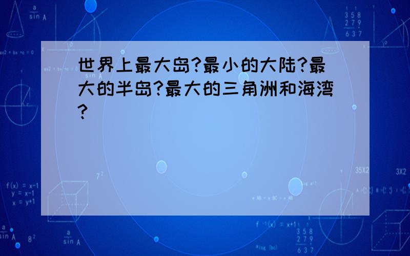 世界上最大岛?最小的大陆?最大的半岛?最大的三角洲和海湾?