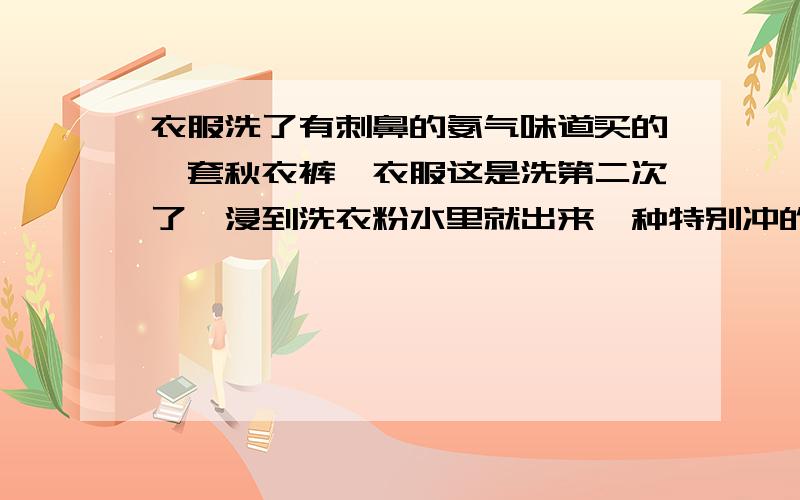 衣服洗了有刺鼻的氨气味道买的一套秋衣裤,衣服这是洗第二次了,浸到洗衣粉水里就出来一种特别冲的让人受不了的刺鼻的气味,似乎是氨气的味,这是为什么呀?