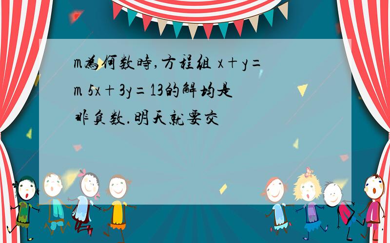 m为何数时,方程组 x+y=m 5x+3y=13的解均是非负数.明天就要交