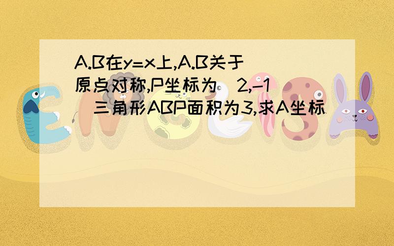 A.B在y=x上,A.B关于原点对称,P坐标为(2,-1)三角形ABP面积为3,求A坐标