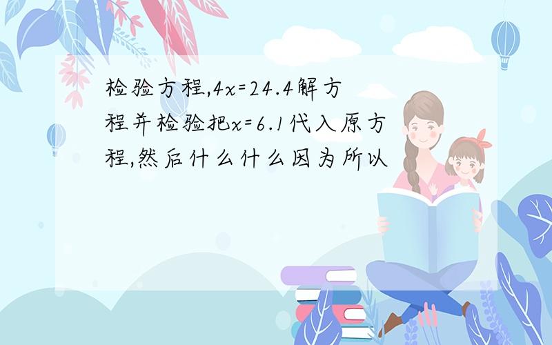 检验方程,4x=24.4解方程并检验把x=6.1代入原方程,然后什么什么因为所以