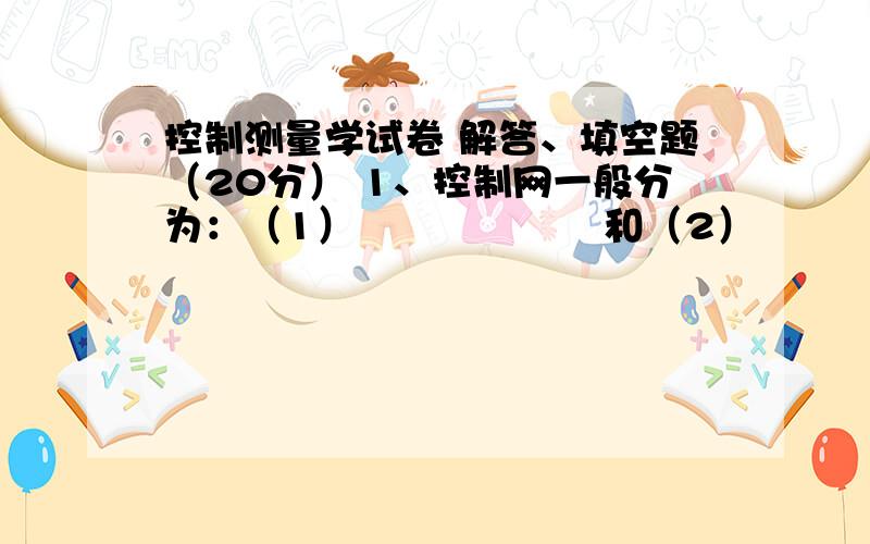 控制测量学试卷 解答、填空题（20分） 1、控制网一般分为：（1）                   和（2）                   两大类.（1）类解决控制点的坐标,（2）类解决控制点的高程.3、控制测量的作业流程分