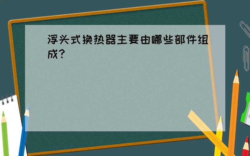 浮头式换热器主要由哪些部件组成?