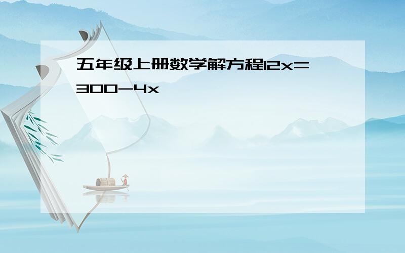 五年级上册数学解方程12x=300-4x