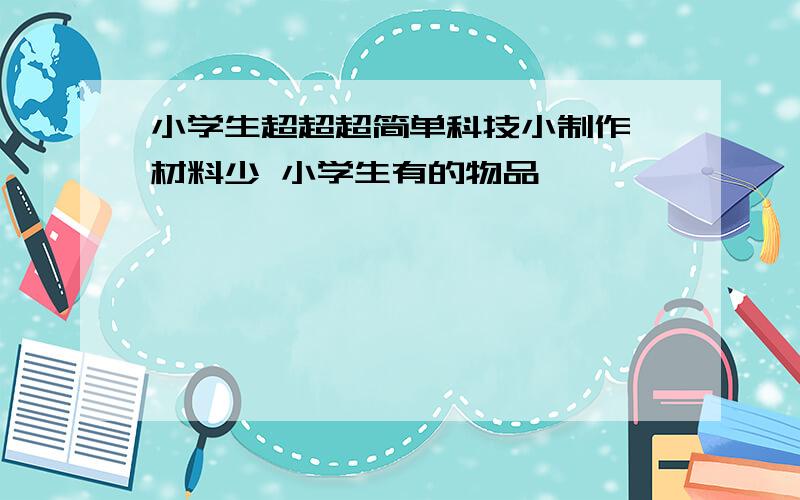 小学生超超超简单科技小制作 材料少 小学生有的物品