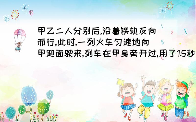 甲乙二人分别后,沿着铁轨反向而行.此时,一列火车匀速地向甲迎面驶来,列车在甲身旁开过,用了15秒；然后再乙身旁开过,用了17秒.已知两人的步行速度都是3.6千米＼时,这列火车有多长?把99拆