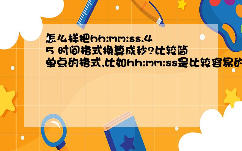 怎么样把hh:mm:ss.45 时间格式换算成秒?比较简单点的格式,比如hh:mm:ss是比较容易的,但是怎么样把hh:mm:ss.45,这样的格式,就是秒不是整数的时间格式换算成秒?