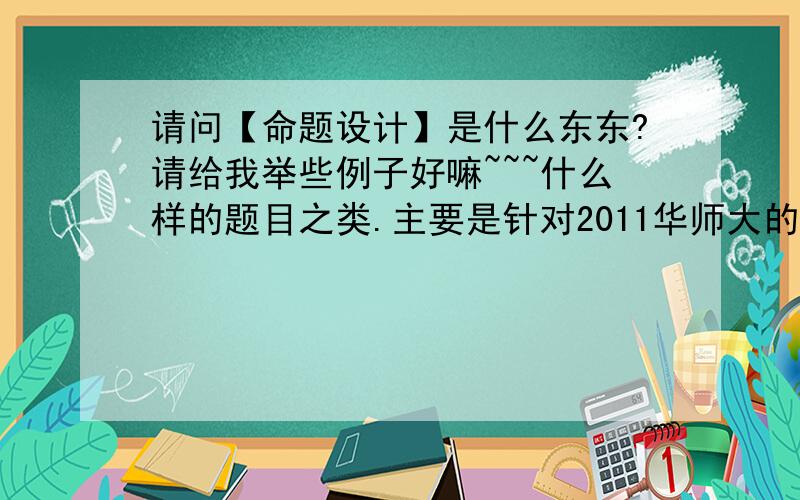 请问【命题设计】是什么东东?请给我举些例子好嘛~~~什么样的题目之类.主要是针对2011华师大的校考.谢谢同志们~~~~~!