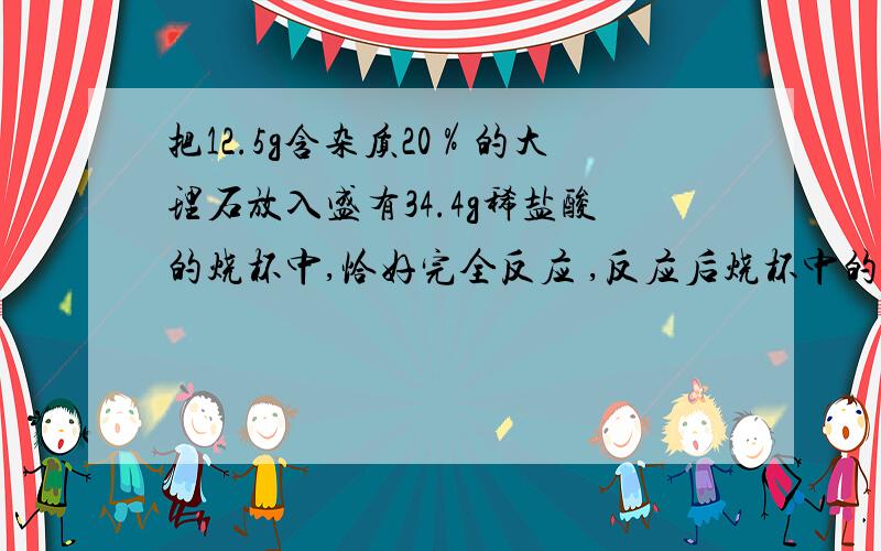 把12.5g含杂质20％的大理石放入盛有34.4g稀盐酸的烧杯中,恰好完全反应 ,反应后烧杯中的总质量比反映前减少了4.4g.求反应后所得溶液中溶质的质量分数.（大理石中的杂质不与酸反应,也不溶于