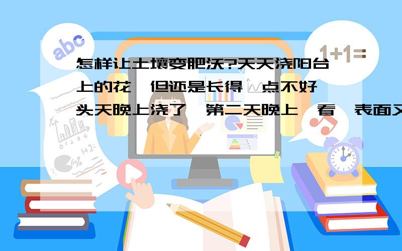 怎样让土壤变肥沃?天天浇阳台上的花,但还是长得一点不好,头天晚上浇了,第二天晚上一看,表面又很干了,是土壤留不住水?因为土壤不肥沃的原因吗?