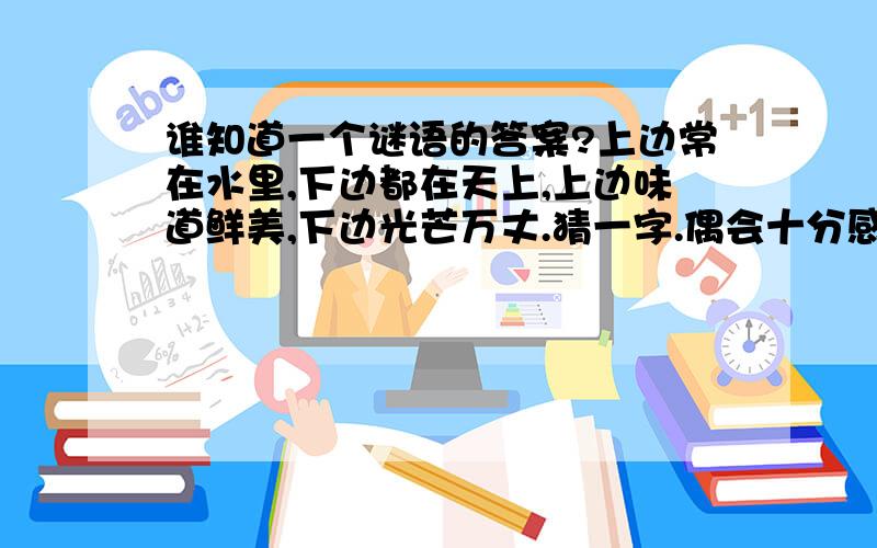 谁知道一个谜语的答案?上边常在水里,下边都在天上,上边味道鲜美,下边光芒万丈.猜一字.偶会十分感谢地,大家一起想想吧.