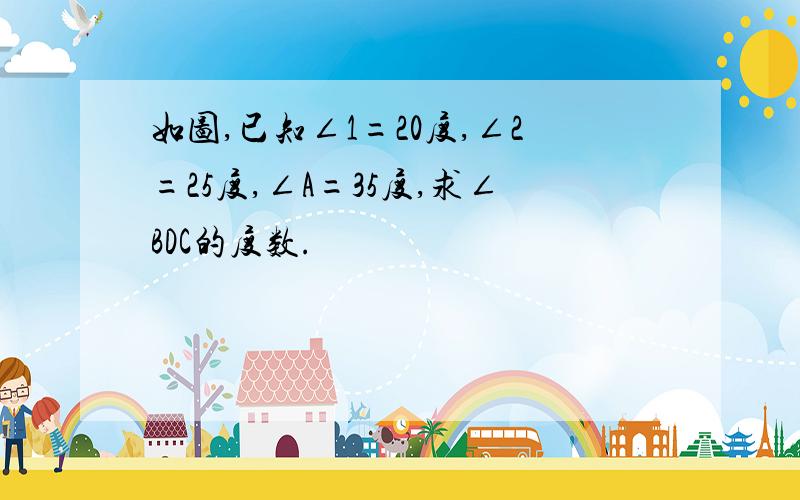 如图,已知∠1=20度,∠2=25度,∠A=35度,求∠BDC的度数.