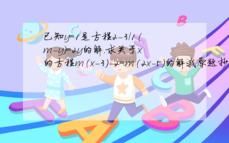 已知y=1是方程2-3/1(m-y)=2y的解.求关于x的方程m（x-3)-2=m(2x-5)的解我原题抄下来