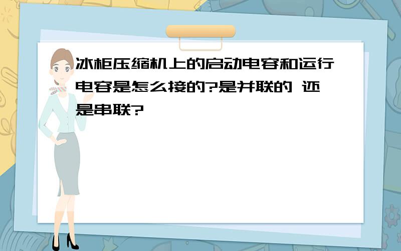 冰柜压缩机上的启动电容和运行电容是怎么接的?是并联的 还是串联?