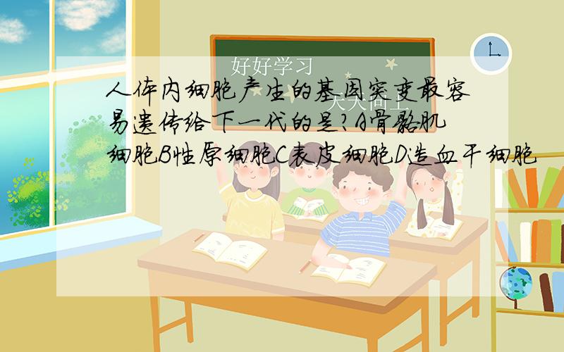 人体内细胞产生的基因突变最容易遗传给下一代的是?A骨骼肌细胞B性原细胞C表皮细胞D造血干细胞