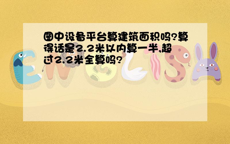 图中设备平台算建筑面积吗?算得话是2.2米以内算一半,超过2.2米全算吗?