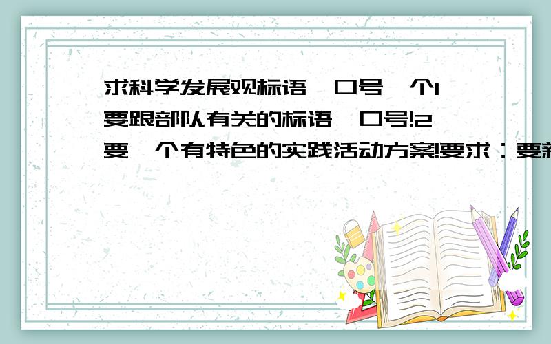 求科学发展观标语、口号一个1要跟部队有关的标语、口号!2要一个有特色的实践活动方案!要求：要新颖,有创意,能让人眼前一亮的!200分奉上!兄弟们，不要去网上复制些没用的标语，那些我