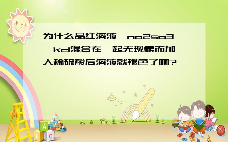 为什么品红溶液,na2so3,kcl混合在一起无现象而加入稀硫酸后溶液就褪色了啊?