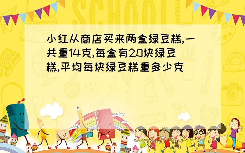 小红从商店买来两盒绿豆糕,一共重14克,每盒有20块绿豆糕,平均每块绿豆糕重多少克