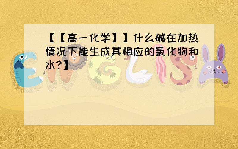 【【高一化学】】什么碱在加热情况下能生成其相应的氧化物和水?】