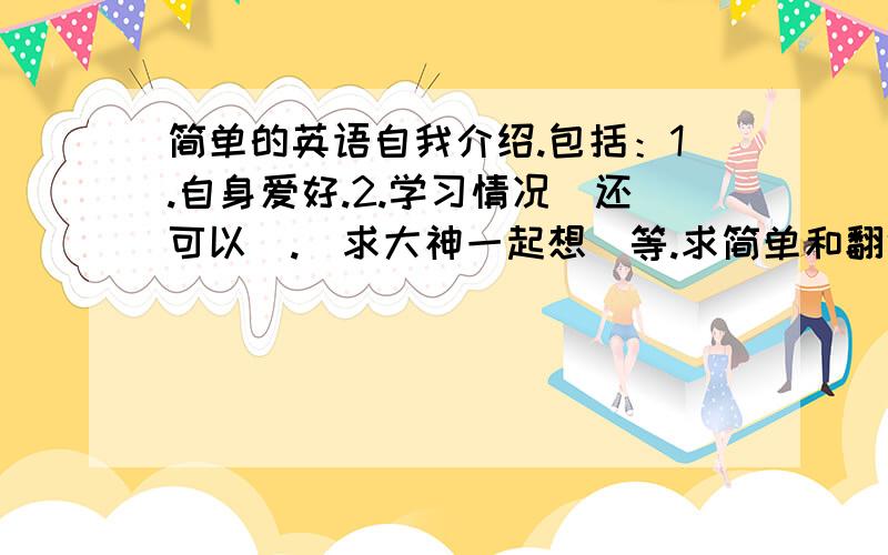 简单的英语自我介绍.包括：1.自身爱好.2.学习情况（还可以）.（求大神一起想）等.求简单和翻译