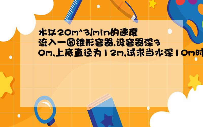 水以20m^3/min的速度流入一圆锥形容器,设容器深30m,上底直径为12m,试求当水深10m时,水面上升的速度