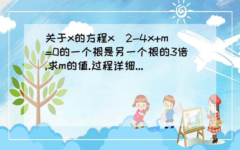 关于x的方程x^2-4x+m=0的一个根是另一个根的3倍,求m的值.过程详细...