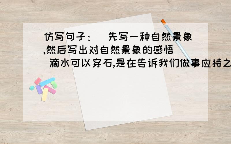 仿写句子：（先写一种自然景象,然后写出对自然景象的感悟） 滴水可以穿石,是在告诉我们做事应持之以恒.