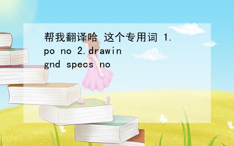 帮我翻译哈 这个专用词 1.po no 2.drawingnd specs no