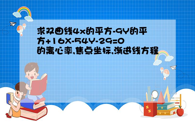 求双曲线4x的平方-9Y的平方+16X-54Y-29=0的离心率,焦点坐标,渐进线方程