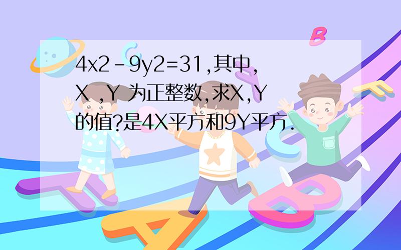 4x2-9y2=31,其中,X ,Y 为正整数,求X,Y的值?是4X平方和9Y平方.