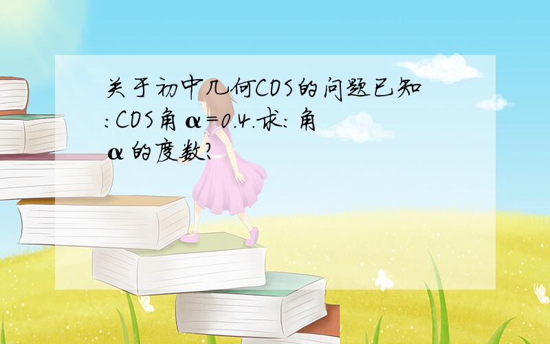 关于初中几何COS的问题已知:COS角α=0.4.求：角α的度数?