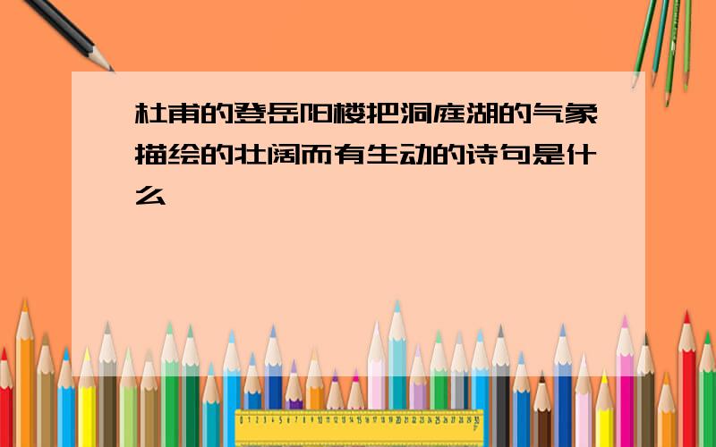 杜甫的登岳阳楼把洞庭湖的气象描绘的壮阔而有生动的诗句是什么