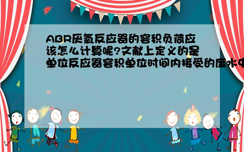 ABR厌氧反应器的容积负荷应该怎么计算呢?文献上定义的是单位反应器容积单位时间内接受的废水中有机污染物的量,容积负荷＝处理流量×废水进水 COD 浓度 / 反应器有效容积,是不是可以换算