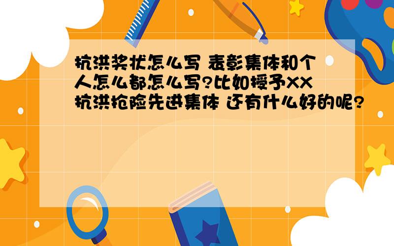 抗洪奖状怎么写 表彰集体和个人怎么都怎么写?比如授予XX抗洪抢险先进集体 还有什么好的呢?