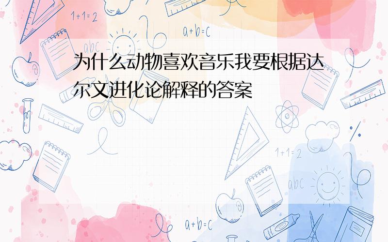 为什么动物喜欢音乐我要根据达尔文进化论解释的答案