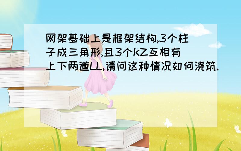 网架基础上是框架结构,3个柱子成三角形,且3个KZ互相有上下两道LL,请问这种情况如何浇筑.