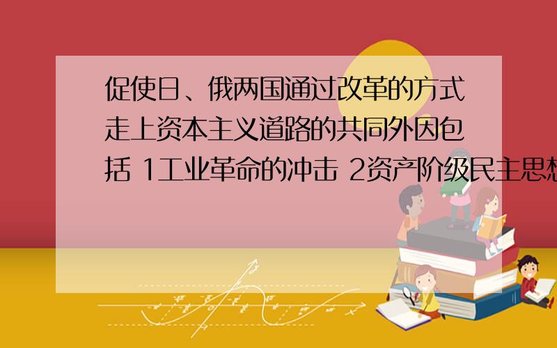 促使日、俄两国通过改革的方式走上资本主义道路的共同外因包括 1工业革命的冲击 2资产阶级民主思想的传播3欧美主要国家资产阶级政治制度的影响 4两国摆脱贫穷落后面貌的强烈民族愿望