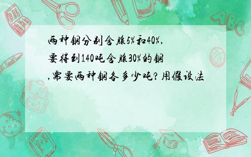 两种钢分别含腺5%和40%,要得到140吨含腺30%的钢,需要两种钢各多少吨?用假设法