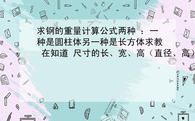 求钢的重量计算公式两种 ：一种是圆柱体另一种是长方体求教 在知道 尺寸的长、宽、高（直径、高）的情况下 如何计算出钢的重量!一般钢材代号（CR12MOV\DC53\SKD11等）模具钢