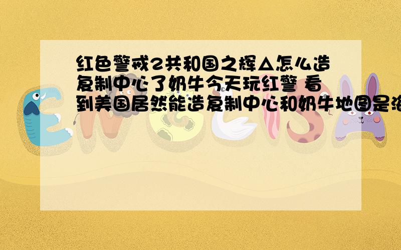 红色警戒2共和国之辉△怎么造复制中心了奶牛今天玩红警 看到美国居然能造复制中心和奶牛地图是海战4国的 不是变态地图这是不是作弊的地图：深水炸弹强行空投不是作弊哦只是系统漏洞