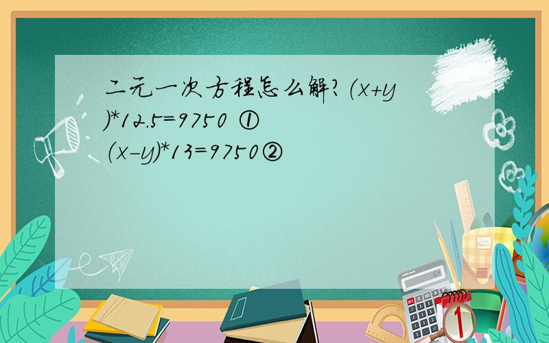 二元一次方程怎么解?（x+y）*12.5=9750 ① （x-y）*13=9750②