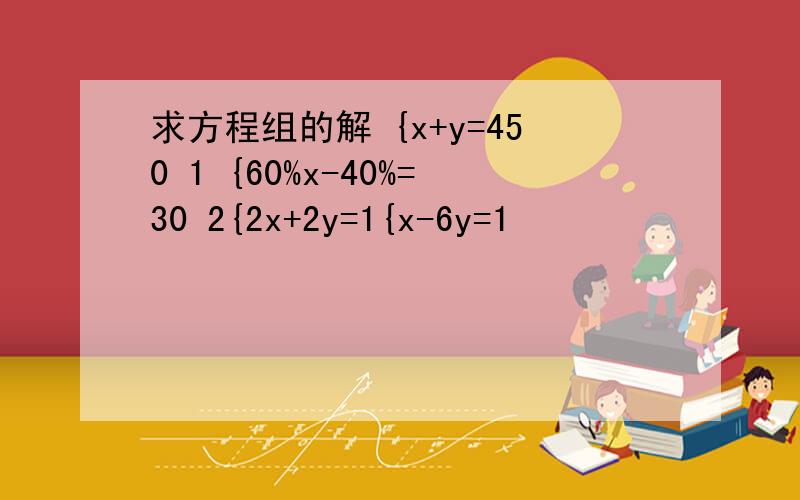 求方程组的解 {x+y=450 1 {60%x-40%=30 2{2x+2y=1{x-6y=1
